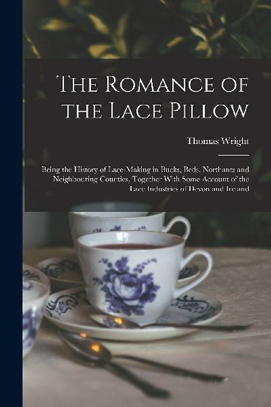 The Romance of the Lace Pillow; Being the History of Lace-making in Bucks, Beds, Northants and Neighbouring Counties, Together With Some Account of th