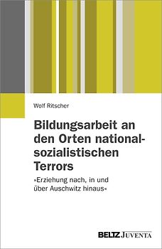 Bildungsarbeit an den Orten nationalsozialistischen Terrors. »Erziehung nach, in und über Auschwitz hinaus«