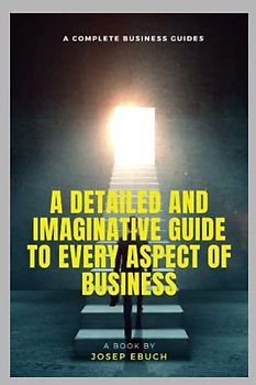 The Complete business guides: A detailed and Imaginative Guide to Every Aspect of Business