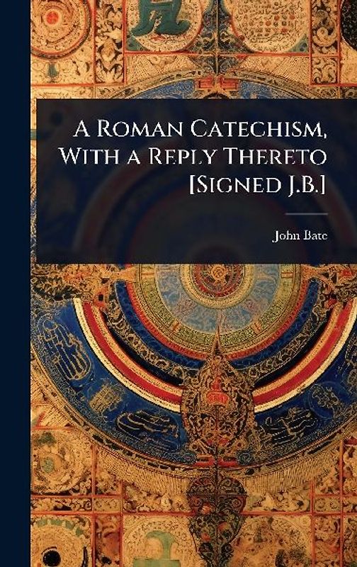 A Roman Catechism, With a Reply Thereto [Signed J.B.]