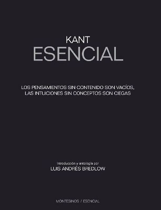 Kant esencial : los pensamientos sin contenido son vacíos, las intuiciones sin concepto son ciegas