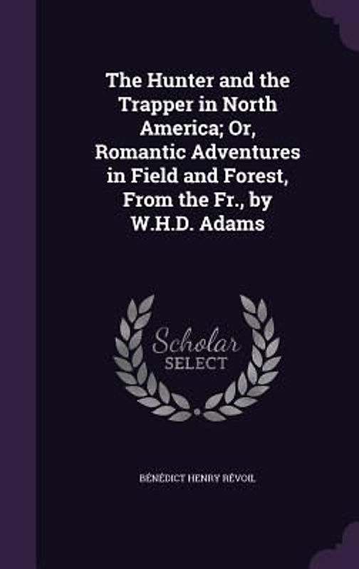 The Hunter and the Trapper in North America; Or, Romantic Adventures in Field and Forest, From the Fr., by W.H.D. Adams