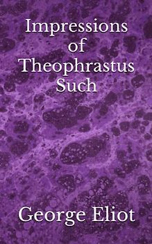 Impressions of Theophrastus Such: The 1879 Literary Fictional Essays Classic (Annotated)