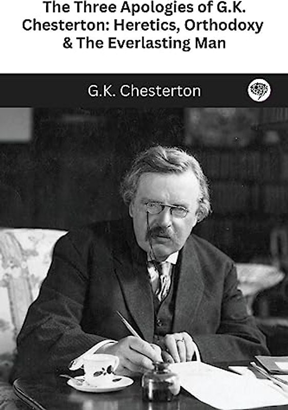 The Three Apologies of G.K. Chesterton: Heretics, Orthodoxy & The Everlasting Man