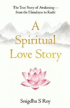 A Spiritual Love Story The True Story of Awakening - from the Himalayas to Kashi