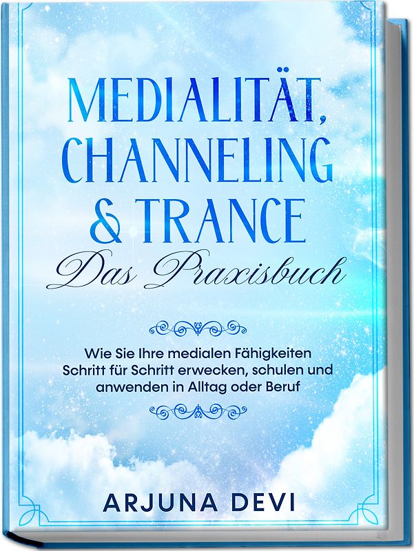 Medialität, Channeling & Trance – Das Praxisbuch: Wie Sie Ihre medialen Fähigkeiten Schritt für Schritt erwecken, schulen und anwenden in Alltag oder Beruf