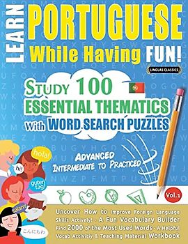 LEARN PORTUGUESE WHILE HAVING FUN! - ADVANCED: INTERMEDIATE TO PRACTICED - STUDY 100 ESSENTIAL THEMATICS WITH WORD SEARCH PUZZLES - VOL.1 - Uncover ... Skills Actively! - A Fun Vocabulary Builder.