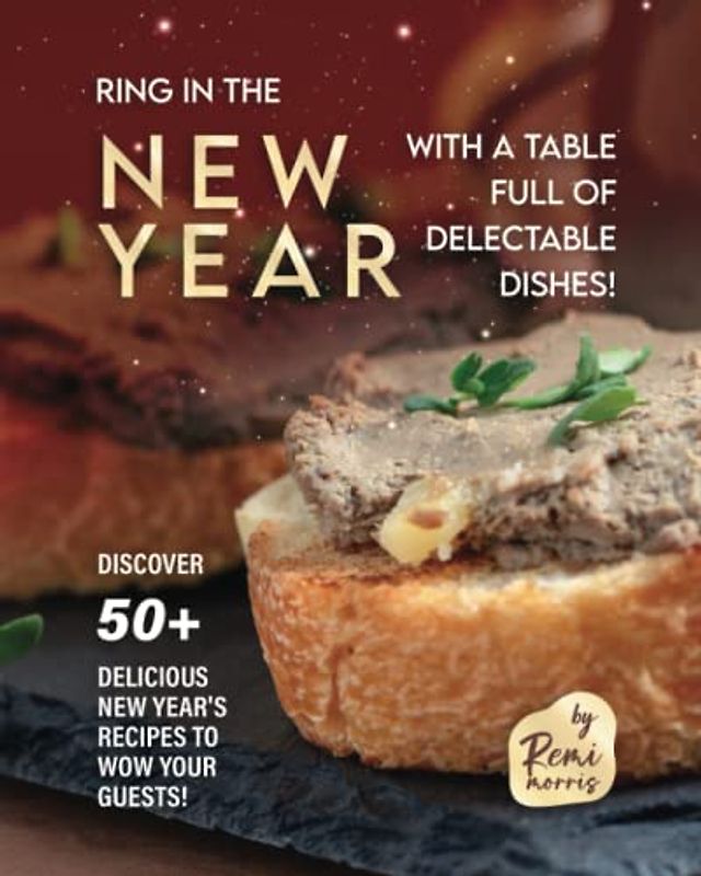 Ring in the New Year with a Table Full of Delectable Dishes!: Discover 50+ Delicious New Year's Recipes to Wow Your Guests!
