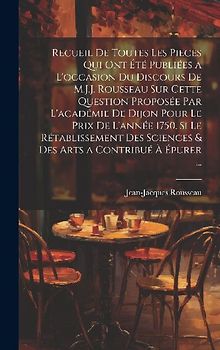 Recueil De Toutes Les Pieces Qui Ont Été Publiées a L'occasion Du Discours De M.J.J. Rousseau Sur Cette Question Proposée Par L'académie De Dijon Pour Le Prix De L'année 1750. Si Le Rétablissement Des Sciences & Des Arts a Contribué À Épurer ...