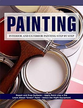 Painting: Interior and Exterior Painting Step by Step: Repair and Prep Surfaces - Apply Paint Like a Pro - Learn About "Green" Paint - Select the Right Equipment