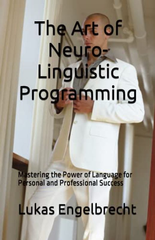 The Art of Neuro-Linguistic Programming: Mastering the Power of Language for Personal and Professional Success