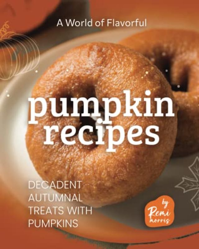A World of Flavorful Pumpkin Recipes: Decadent Autumnal Treats with Pumpkins