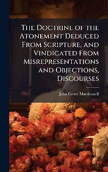 The Doctrine of the Atonement Deduced From Scripture, and Vindicated From Misrepresentations and Objections, Discourses