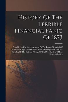 History Of The Terrible Financial Panic Of 1873: Graphic And Authentic Account Of The Event: Downfall Of The Money Kings: Perils Of The Stock Exchange