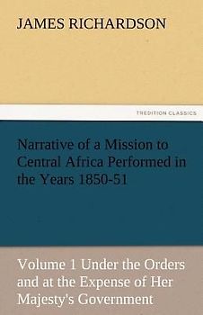 Narrative of a Mission to Central Africa Performed in the Years 1850-51, Volume 1 Under the Orders and at the Expense of Her Majesty's Government