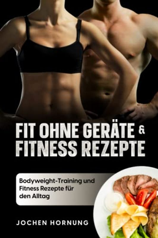 Fit ohne Geräte und Fitness Rezepte: Ohne Geräte zur Traumfigur: Bodyweight-Training und Fitness Rezepte für den Alltag