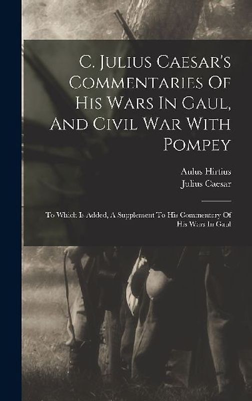 C. Julius Caesar's Commentaries Of His Wars In Gaul, And Civil War With Pompey: To Which Is Added, A Supplement To His Commentary Of His Wars In Gaul
