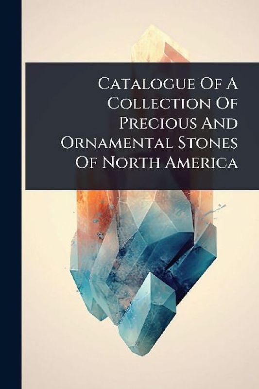 Catalogue Of A Collection Of Precious And Ornamental Stones Of North America