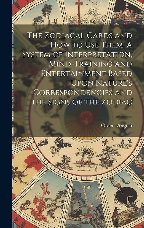 The Zodiacal Cards and How to Use Them. A System of Interpretation, Mind-training and Entertainment Based Upon Nature's Correspondencies and the Signs of the Zodiac