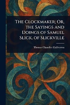 The Clockmaker; Or, the Sayings and Doings of Samuel Slick, of Slickville