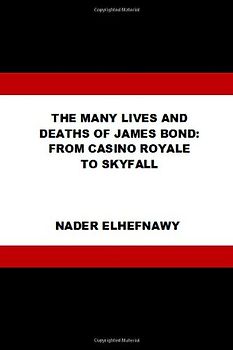 The Many Lives and Deaths of James Bond: From Casino Royale to Skyfall - Elhefnawy, Nader