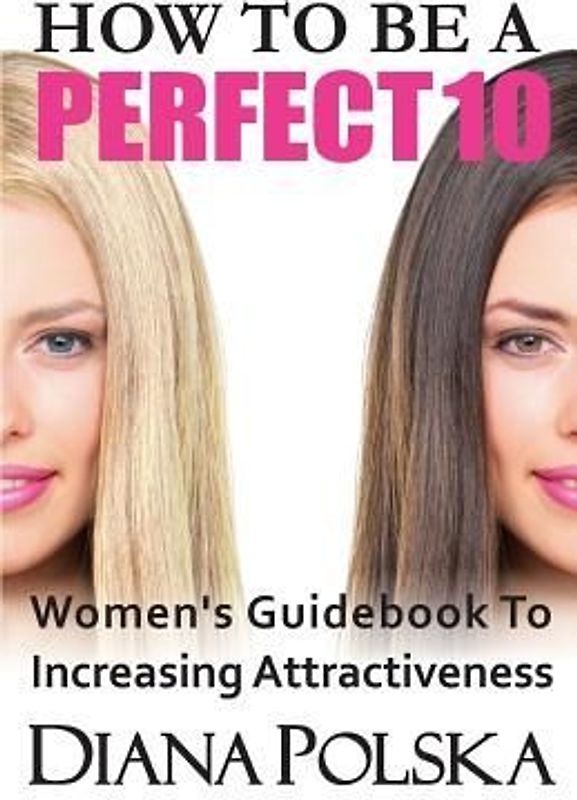 How to Be a Perfect 10: Women's Guidebook to Increasing Attractiveness