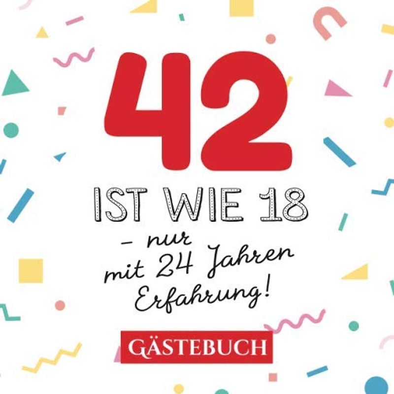 42 ist wie 18 - nur mit 24 Jahren Erfahrung: Gästebuch zum 42.Geburtstag für Mann oder Frau - 42 Jahre - Geschenk & Lustige Deko - Buch für Glückwünsche und Fotos der Gäste