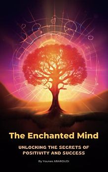 The Enchanted Mind: Unlocking the Secrets of Positivity and Success: From Limitations to Possibilities: The Secret to Success Through Positive Thinking