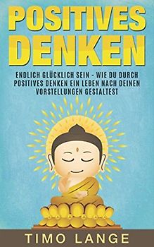Positives Denken: Endlich glücklich sein - Wie Du durch positives Denken ein Leben nach Deinen eigenen Vorstellungen gestaltest
