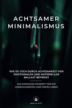 Achtsamer Minimalismus: Wie du dich durch Achtsamkeit von emotionalen und materiellen Ballast befreist - Ein einfaches Konzept für ein unbeschwertes und freies Leben