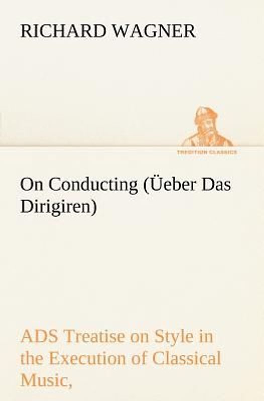 On Conducting (Üeber Das Dirigiren) : a Treatise on Style in the Execution of Classical Music,