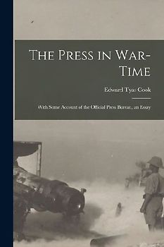 The Press in War-time: With Some Account of the Official Press Bureau, an Essay