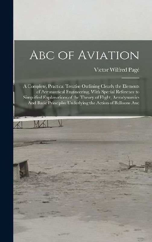 Abc of Aviation: A Complete, Practical Treatise Outlining Clearly the Elements of Aeronautical Engineering, With Special Reference to S