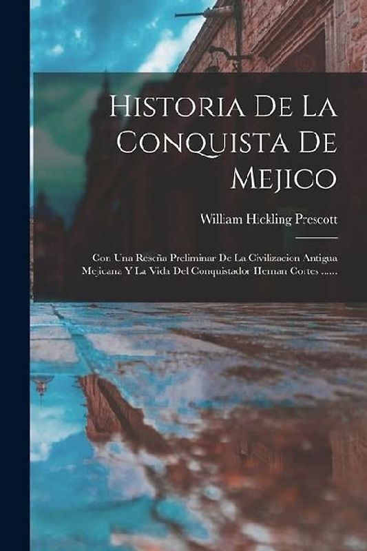 Historia De La Conquista De Mejico: Con Una Reseña Preliminar De La Civilizacion Antigua Mejicana Y La Vida Del Conquistador Hernan Cortes ......