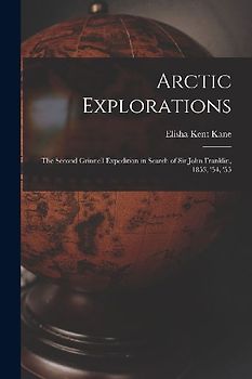Arctic Explorations: The Second Grinnell Expedition in Search of Sir John Franklin, 1853, '54, '55