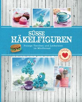 Süße Häkelfiguren: Putzige Tierchen und Leckereien im Miniformat (Alles handgemacht)