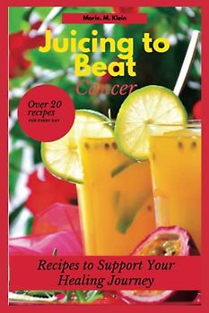 Juicing to Beat Cancer: Recipes to Support Your Healing
