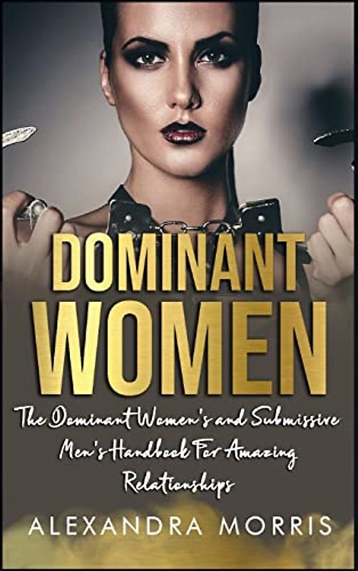 Dominant Women: The Dominant Women's and Submissive Men's Handbook For Amazing Relationships (Femdom Lifestyle Books, Band 1)