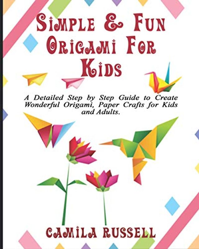 Simple & Fun Origami For Kids.: A Detailed Step by Step Guide to Create Wonderful Origami, Paper Crafts for Kids and Adults.
