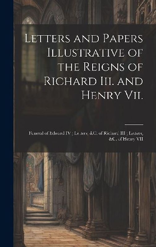 Letters and Papers Illustrative of the Reigns of Richard Iii. and Henry Vii.: Funeral of Edward IV; Letters, &c. of Richard III; Letters, &c. of Henry