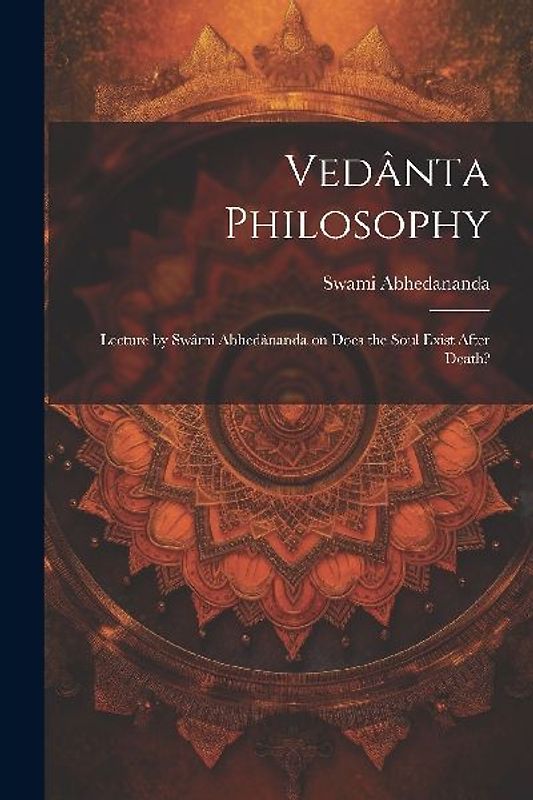 Vedânta Philosophy: Lecture by Swâmi Abhedânanda on Does the Soul Exist After Death?