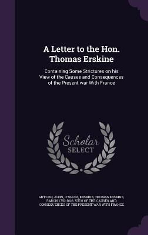 A Letter to the Hon. Thomas Erskine: Containing Some Strictures on his View of the Causes and Consequences of the Present war With France