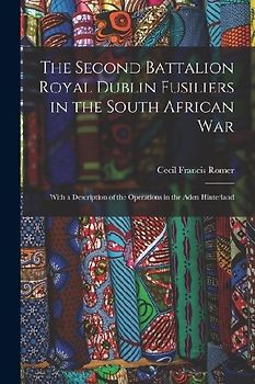 The Second Battalion Royal Dublin Fusiliers in the South African War: With a Description of the Operations in the Aden Hinterland
