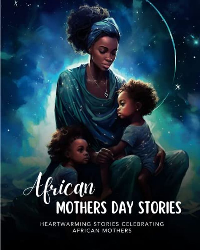 African Mothers Day Stories: Honoring African Mothers with Heartwarming Tales | Perfect Gifts to Show Your Love and Appreciation
