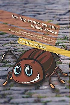 Der Tag, an dem der Käfer brüllen konnte: Und weitere Kurzgeschichten für Kinder. Zum Lachen. Zum Einschlafen. Zum Weiterträumen.