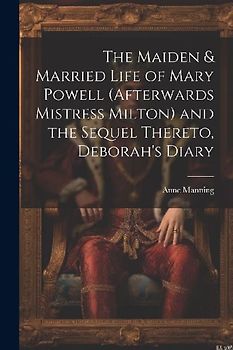 The Maiden & Married Life of Mary Powell (afterwards Mistress Milton) and the Sequel Thereto, Deborah's Diary