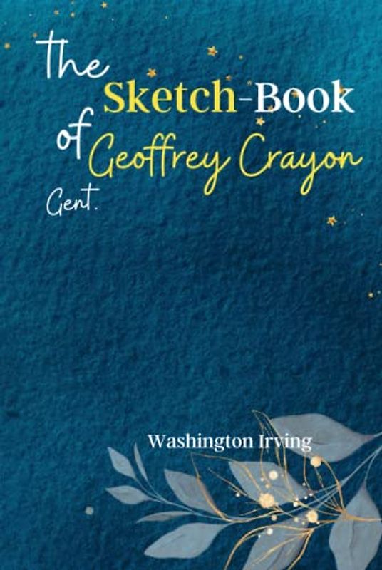 The Sketch-Book of Geoffrey Crayon, Gent: Discover the Whimsical World of 'The Sketch-Book of Geoffrey Crayon, Gent', a Collection of Entertaining and Satirical Essays!