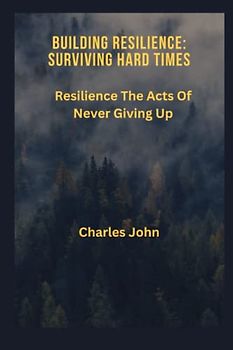 BUILDING RESILIENCE: SURVIVING HARD TIMES: Resilience The Acts Of Never Giving Up