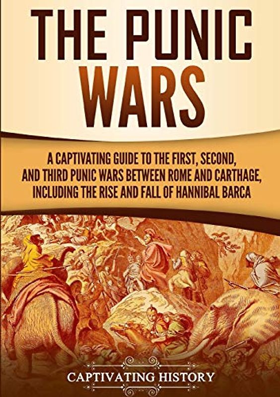 The Punic Wars: A Captivating Guide to the First, Second, and Third Punic Wars Between Rome and Carthage, Including the Rise and Fall of Hannibal Barca (Ancient Military History)