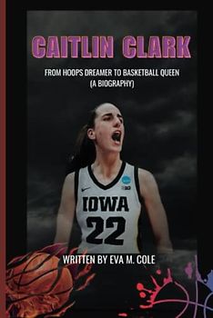 CAITLIN CLARK: From Hoops Dreamer to Basketball Queen (A Biography)